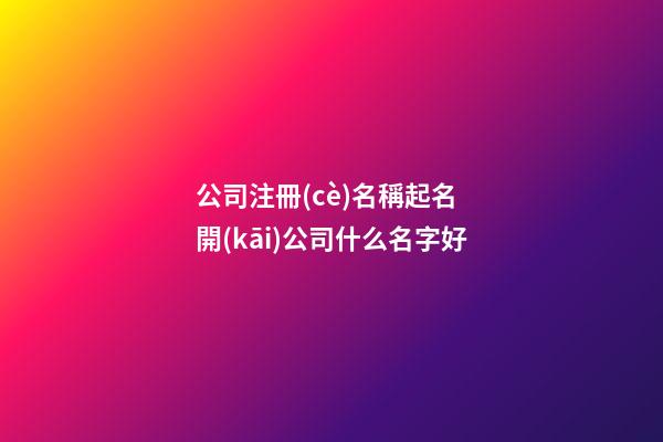 公司注冊(cè)名稱起名 開(kāi)公司什么名字好-第1張-公司起名-玄機(jī)派